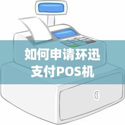 如何申請環(huán)迅支付POS機(jī) 信息咨詢服務(wù)全指南